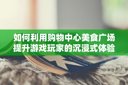 如何利用购物中心美食广场提升游戏玩家的沉浸式体验？