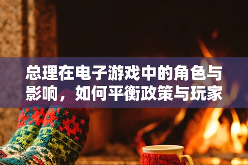 总理在电子游戏中的角色与影响，如何平衡政策与玩家体验？