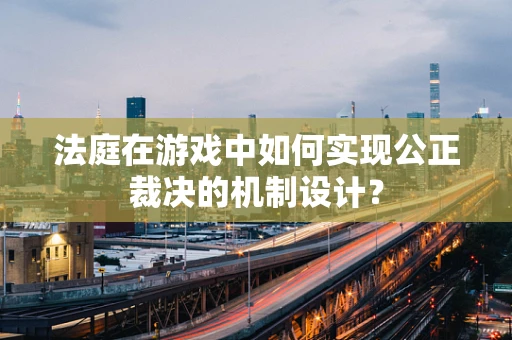 法庭在游戏中如何实现公正裁决的机制设计？