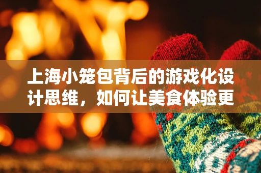 上海小笼包背后的游戏化设计思维，如何让美食体验更上瘾？