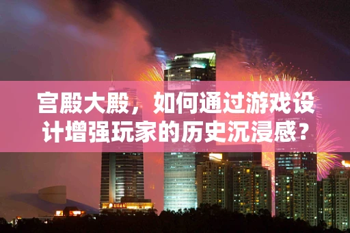 宫殿大殿，如何通过游戏设计增强玩家的历史沉浸感？
