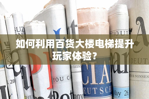 如何利用百货大楼电梯提升玩家体验？