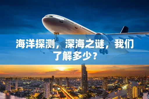 海洋探测，深海之谜，我们了解多少？