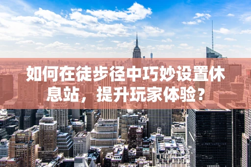 如何在徒步径中巧妙设置休息站，提升玩家体验？