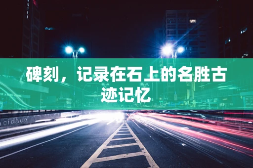 碑刻，记录在石上的名胜古迹记忆