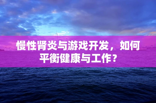 慢性肾炎与游戏开发，如何平衡健康与工作？