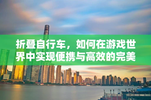 折叠自行车，如何在游戏世界中实现便携与高效的完美结合？