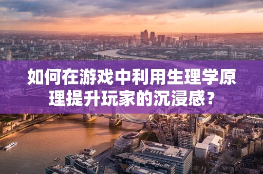 如何在游戏中利用生理学原理提升玩家的沉浸感？