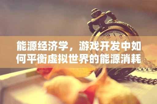 能源经济学，游戏开发中如何平衡虚拟世界的能源消耗？