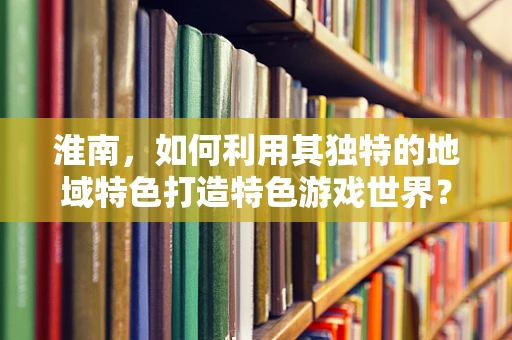 淮南，如何利用其独特的地域特色打造特色游戏世界？