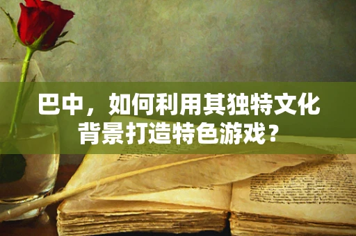 巴中，如何利用其独特文化背景打造特色游戏？