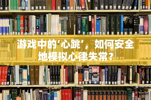 游戏中的‘心跳’，如何安全地模拟心律失常？