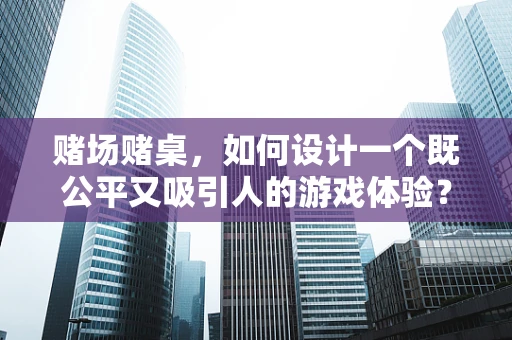 赌场赌桌，如何设计一个既公平又吸引人的游戏体验？
