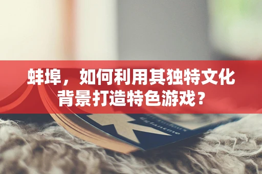 蚌埠，如何利用其独特文化背景打造特色游戏？