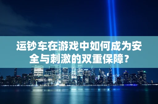 运钞车在游戏中如何成为安全与刺激的双重保障？