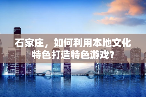 石家庄，如何利用本地文化特色打造特色游戏？