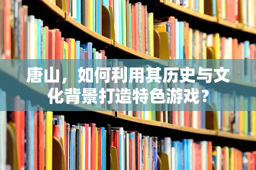 唐山，如何利用其历史与文化背景打造特色游戏？
