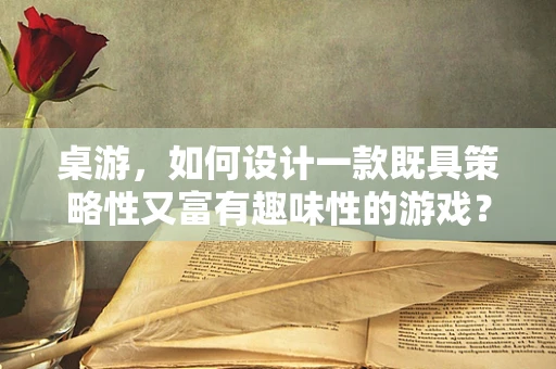 桌游，如何设计一款既具策略性又富有趣味性的游戏？