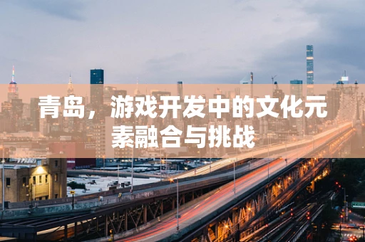 青岛，游戏开发中的文化元素融合与挑战