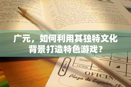 广元，如何利用其独特文化背景打造特色游戏？