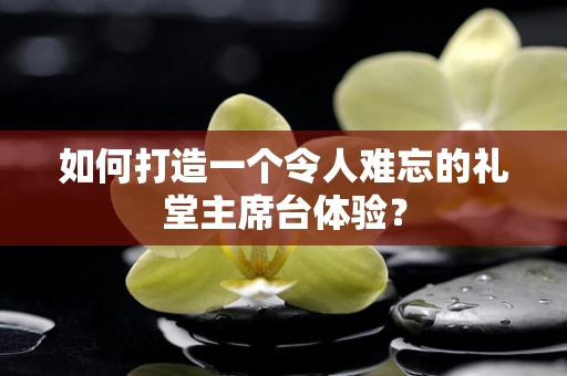 如何打造一个令人难忘的礼堂主席台体验？