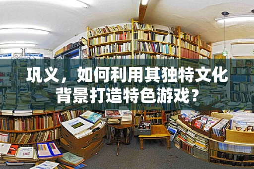 巩义，如何利用其独特文化背景打造特色游戏？