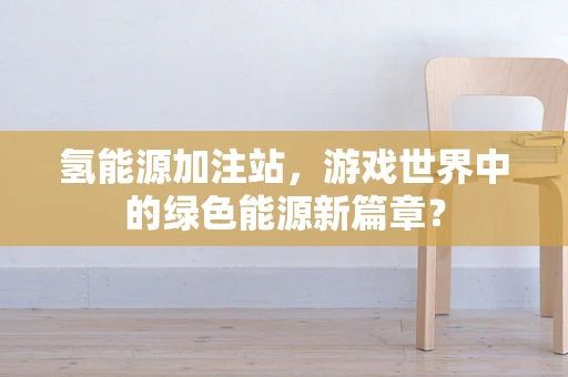 氢能源加注站，游戏世界中的绿色能源新篇章？