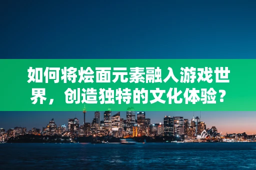 如何将烩面元素融入游戏世界，创造独特的文化体验？