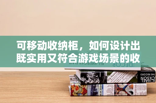 可移动收纳柜，如何设计出既实用又符合游戏场景的收纳解决方案？