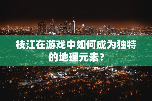 枝江在游戏中如何成为独特的地理元素？