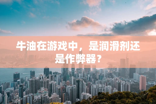 牛油在游戏中，是润滑剂还是作弊器？