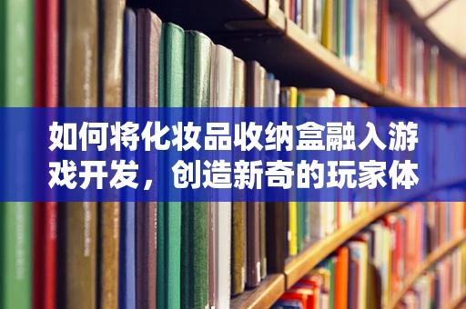 如何将化妆品收纳盒融入游戏开发，创造新奇的玩家体验？