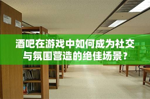 酒吧在游戏中如何成为社交与氛围营造的绝佳场景？