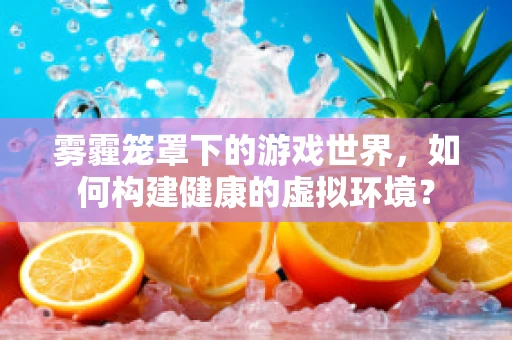 雾霾笼罩下的游戏世界，如何构建健康的虚拟环境？