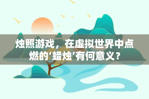 烛照游戏，在虚拟世界中点燃的‘蜡烛’有何意义？
