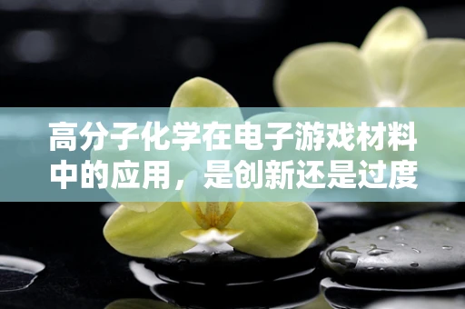 高分子化学在电子游戏材料中的应用，是创新还是过度？