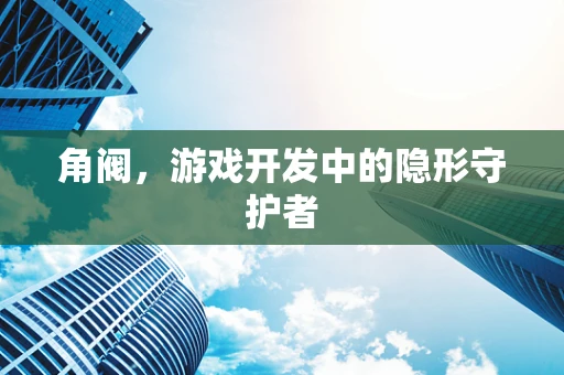 角阀，游戏开发中的隐形守护者