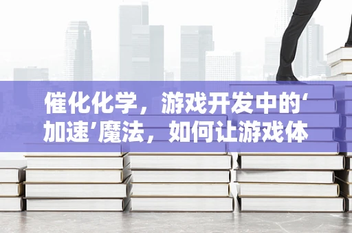 催化化学，游戏开发中的‘加速’魔法，如何让游戏体验更流畅？