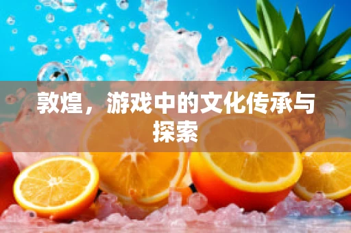 敦煌，游戏中的文化传承与探索