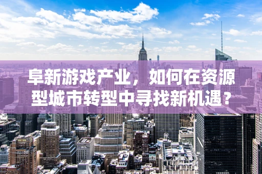 阜新游戏产业，如何在资源型城市转型中寻找新机遇？