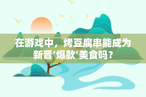 在游戏中，烤豆腐串能成为新晋‘爆款’美食吗？