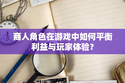 商人角色在游戏中如何平衡利益与玩家体验？