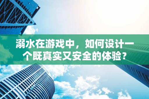 溺水在游戏中，如何设计一个既真实又安全的体验？