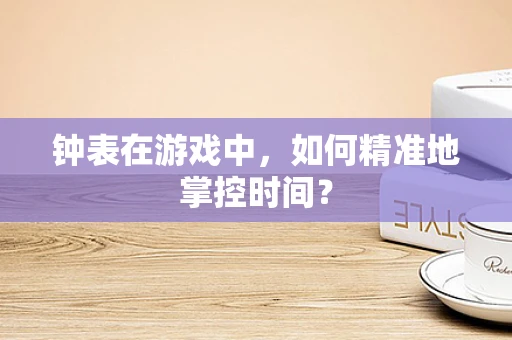 钟表在游戏中，如何精准地掌控时间？
