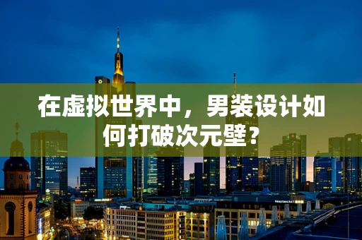 在虚拟世界中，男装设计如何打破次元壁？