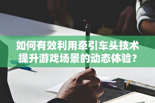 如何有效利用牵引车头技术提升游戏场景的动态体验？