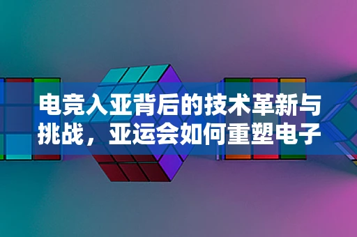 电竞入亚背后的技术革新与挑战，亚运会如何重塑电子竞技的未来？