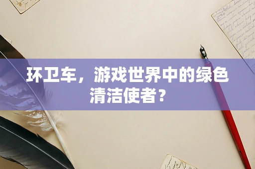 环卫车，游戏世界中的绿色清洁使者？