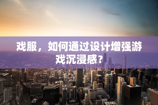 戏服，如何通过设计增强游戏沉浸感？