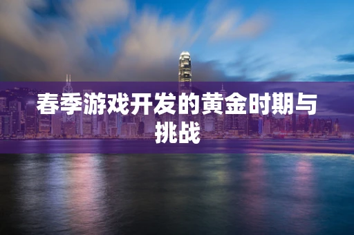 春季游戏开发的黄金时期与挑战